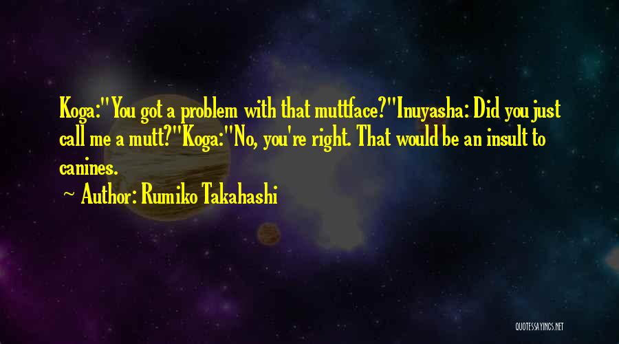 Rumiko Takahashi Quotes: Koga:you Got A Problem With That Muttface?inuyasha: Did You Just Call Me A Mutt?koga:no, You're Right. That Would Be An