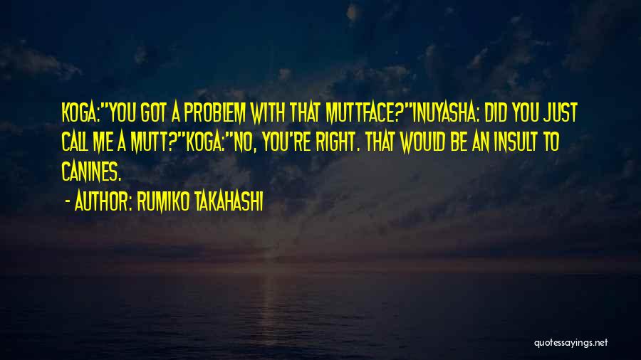 Rumiko Takahashi Quotes: Koga:you Got A Problem With That Muttface?inuyasha: Did You Just Call Me A Mutt?koga:no, You're Right. That Would Be An