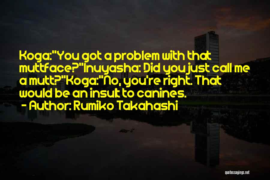 Rumiko Takahashi Quotes: Koga:you Got A Problem With That Muttface?inuyasha: Did You Just Call Me A Mutt?koga:no, You're Right. That Would Be An