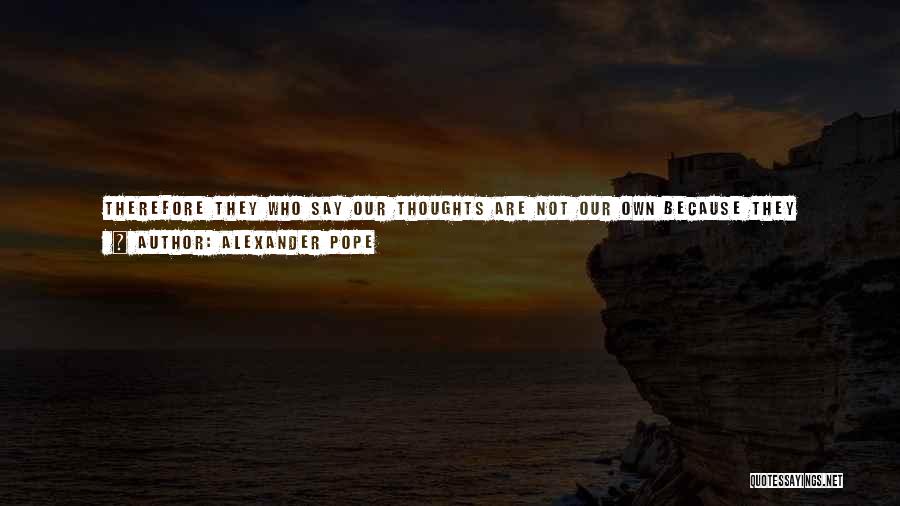 Alexander Pope Quotes: Therefore They Who Say Our Thoughts Are Not Our Own Because They Resemble The Ancients, May As Well Say Our