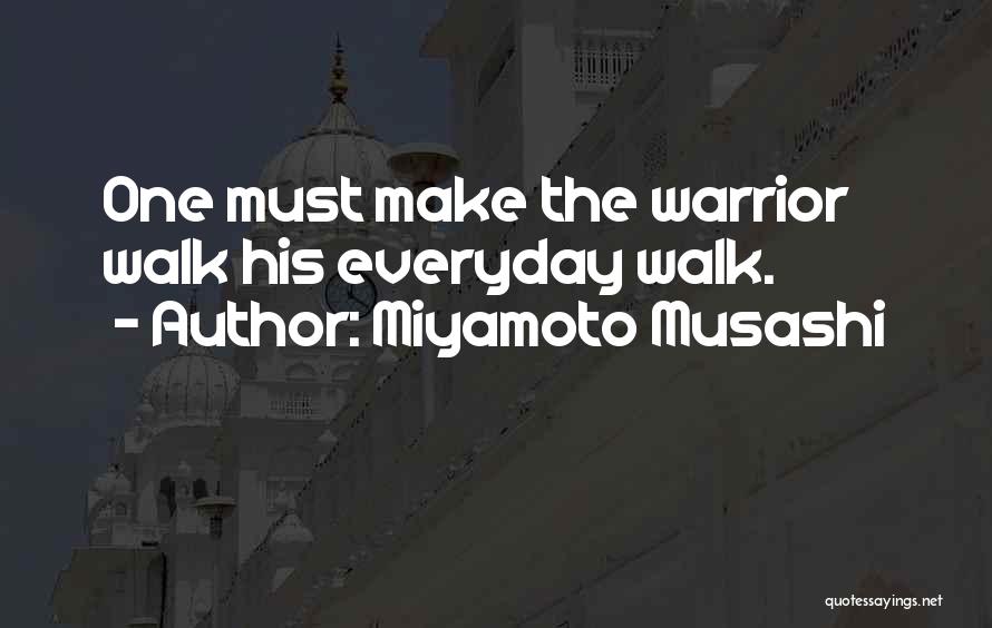 Miyamoto Musashi Quotes: One Must Make The Warrior Walk His Everyday Walk.