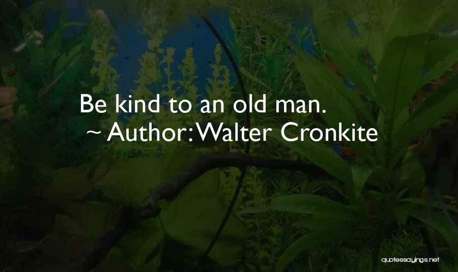 Walter Cronkite Quotes: Be Kind To An Old Man.
