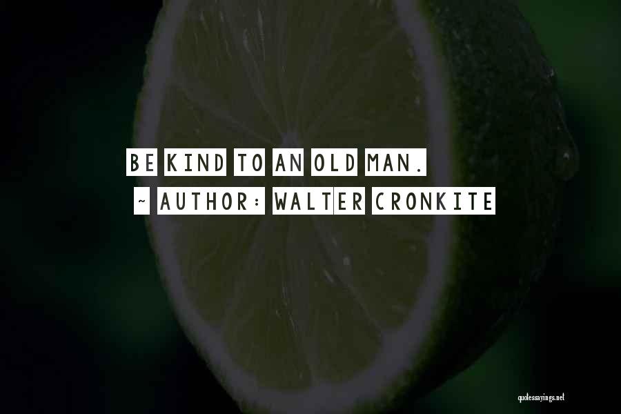 Walter Cronkite Quotes: Be Kind To An Old Man.