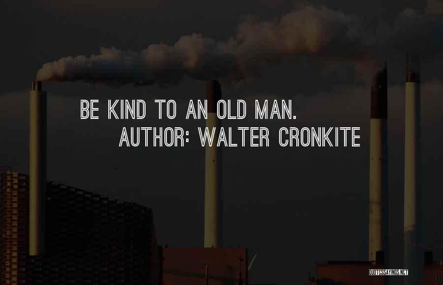 Walter Cronkite Quotes: Be Kind To An Old Man.