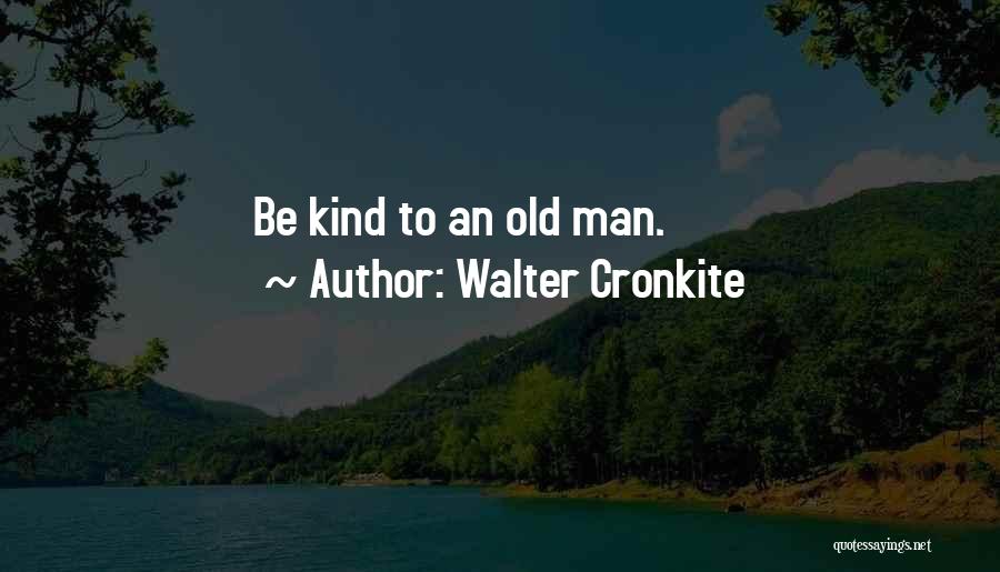 Walter Cronkite Quotes: Be Kind To An Old Man.