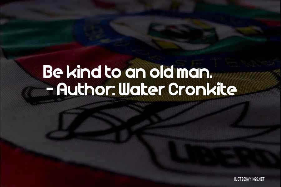 Walter Cronkite Quotes: Be Kind To An Old Man.