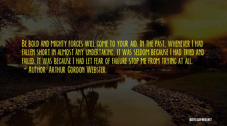 Arthur Gordon Webster Quotes: Be Bold And Mighty Forces Will Come To Your Aid. In The Past, Whenever I Had Fallen Short In Almost