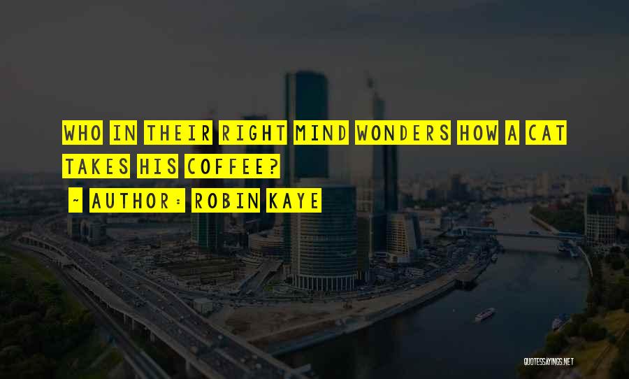Robin Kaye Quotes: Who In Their Right Mind Wonders How A Cat Takes His Coffee?