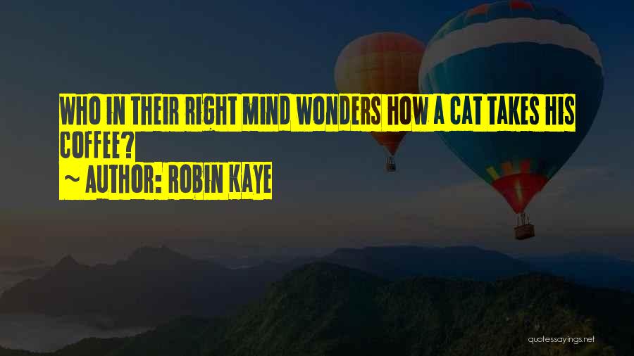 Robin Kaye Quotes: Who In Their Right Mind Wonders How A Cat Takes His Coffee?