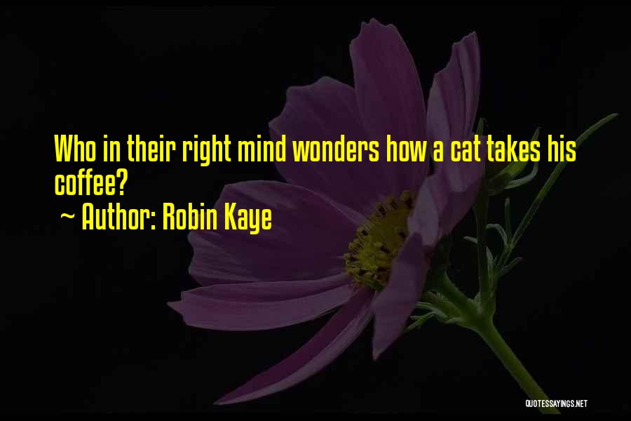 Robin Kaye Quotes: Who In Their Right Mind Wonders How A Cat Takes His Coffee?