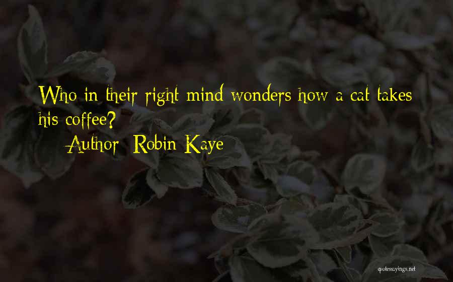 Robin Kaye Quotes: Who In Their Right Mind Wonders How A Cat Takes His Coffee?
