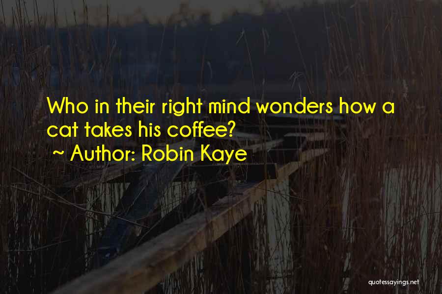 Robin Kaye Quotes: Who In Their Right Mind Wonders How A Cat Takes His Coffee?