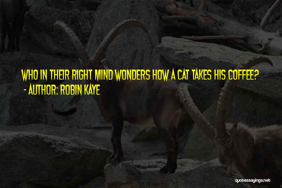 Robin Kaye Quotes: Who In Their Right Mind Wonders How A Cat Takes His Coffee?