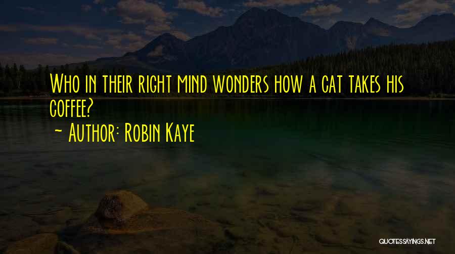 Robin Kaye Quotes: Who In Their Right Mind Wonders How A Cat Takes His Coffee?