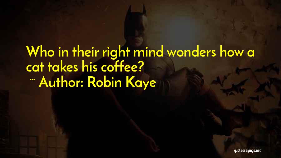 Robin Kaye Quotes: Who In Their Right Mind Wonders How A Cat Takes His Coffee?