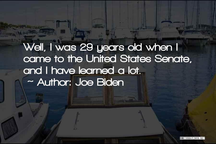 Joe Biden Quotes: Well, I Was 29 Years Old When I Came To The United States Senate, And I Have Learned A Lot.