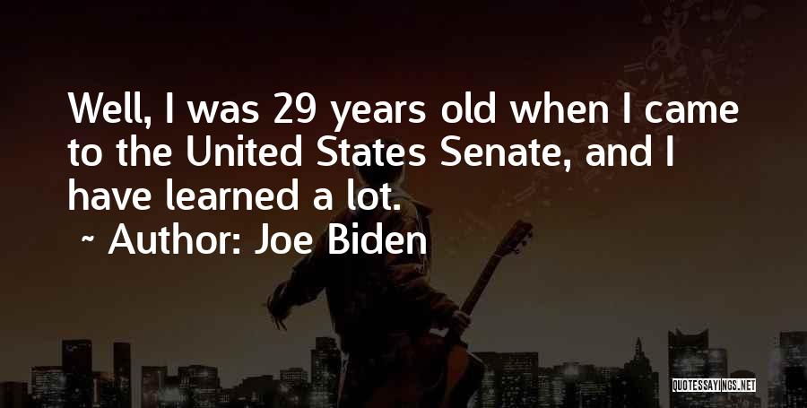 Joe Biden Quotes: Well, I Was 29 Years Old When I Came To The United States Senate, And I Have Learned A Lot.