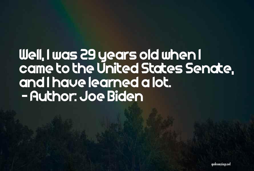 Joe Biden Quotes: Well, I Was 29 Years Old When I Came To The United States Senate, And I Have Learned A Lot.