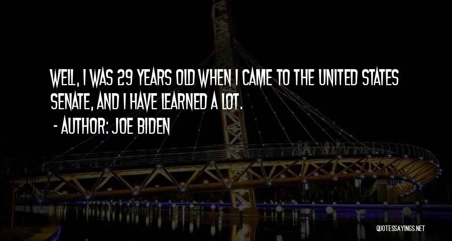 Joe Biden Quotes: Well, I Was 29 Years Old When I Came To The United States Senate, And I Have Learned A Lot.