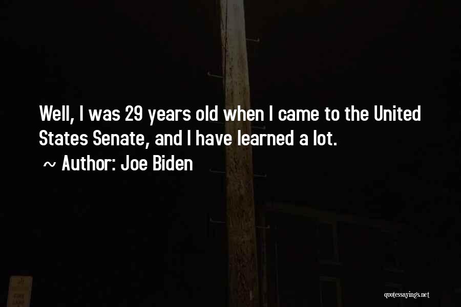 Joe Biden Quotes: Well, I Was 29 Years Old When I Came To The United States Senate, And I Have Learned A Lot.