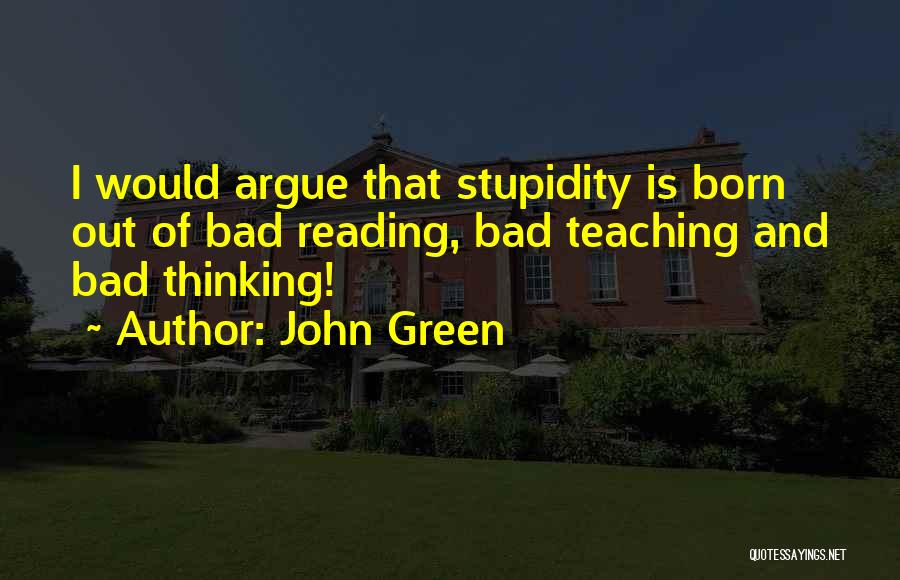 John Green Quotes: I Would Argue That Stupidity Is Born Out Of Bad Reading, Bad Teaching And Bad Thinking!