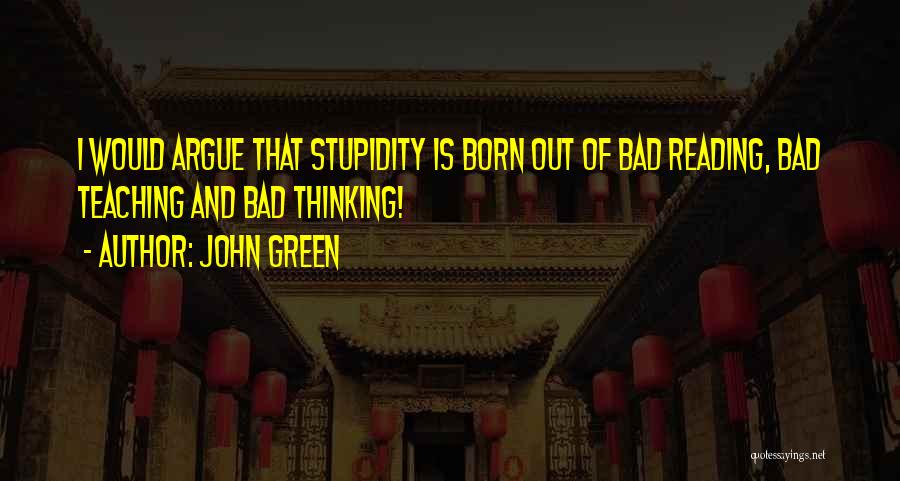 John Green Quotes: I Would Argue That Stupidity Is Born Out Of Bad Reading, Bad Teaching And Bad Thinking!