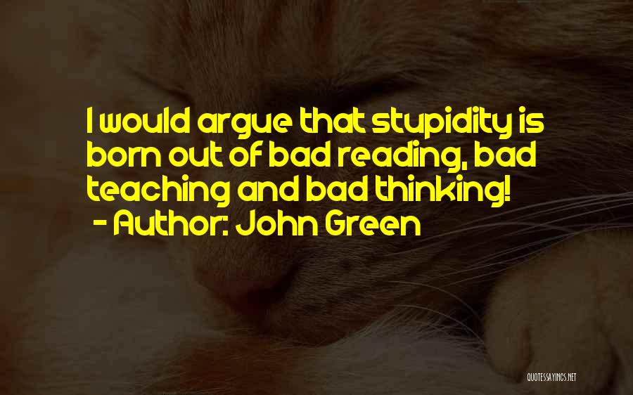 John Green Quotes: I Would Argue That Stupidity Is Born Out Of Bad Reading, Bad Teaching And Bad Thinking!