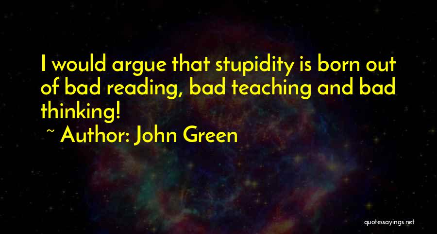 John Green Quotes: I Would Argue That Stupidity Is Born Out Of Bad Reading, Bad Teaching And Bad Thinking!