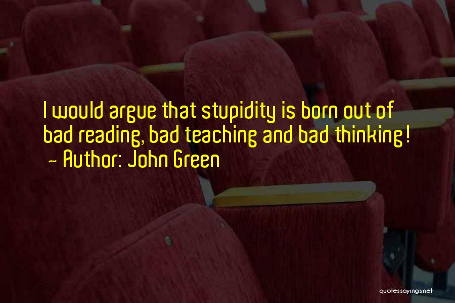 John Green Quotes: I Would Argue That Stupidity Is Born Out Of Bad Reading, Bad Teaching And Bad Thinking!