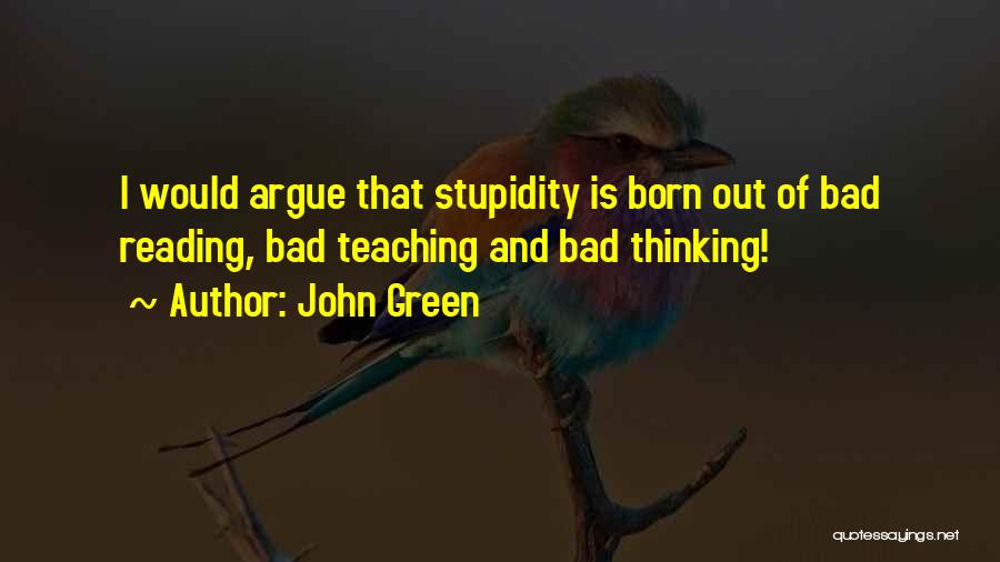 John Green Quotes: I Would Argue That Stupidity Is Born Out Of Bad Reading, Bad Teaching And Bad Thinking!