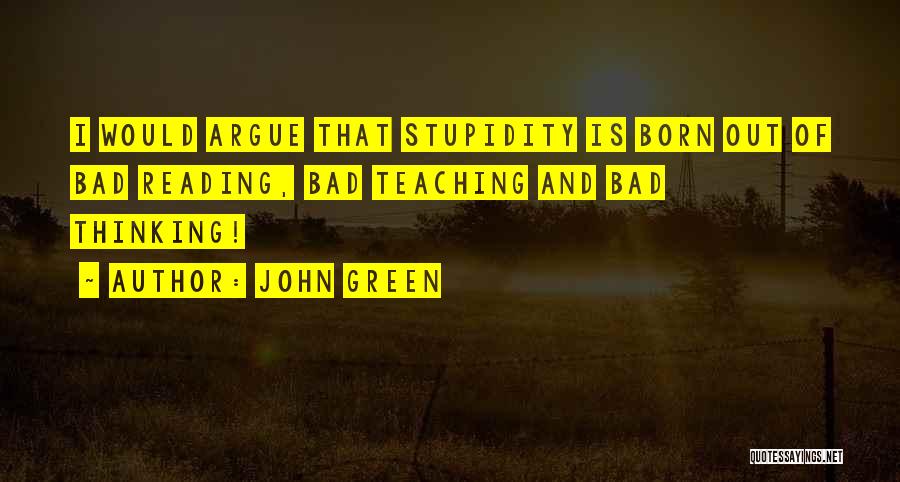 John Green Quotes: I Would Argue That Stupidity Is Born Out Of Bad Reading, Bad Teaching And Bad Thinking!