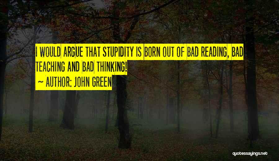 John Green Quotes: I Would Argue That Stupidity Is Born Out Of Bad Reading, Bad Teaching And Bad Thinking!