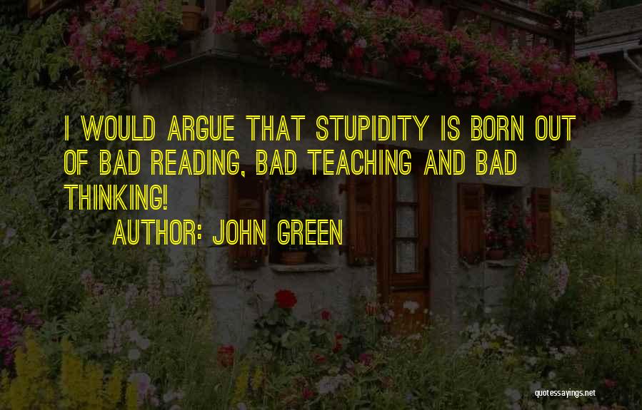 John Green Quotes: I Would Argue That Stupidity Is Born Out Of Bad Reading, Bad Teaching And Bad Thinking!