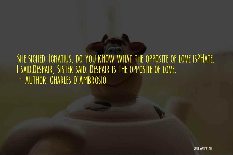 Charles D'Ambrosio Quotes: She Sighed. Ignatius, Do You Know What The Opposite Of Love Is?hate, I Said.despair, Sister Said. Despair Is The Opposite