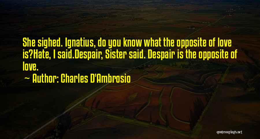 Charles D'Ambrosio Quotes: She Sighed. Ignatius, Do You Know What The Opposite Of Love Is?hate, I Said.despair, Sister Said. Despair Is The Opposite