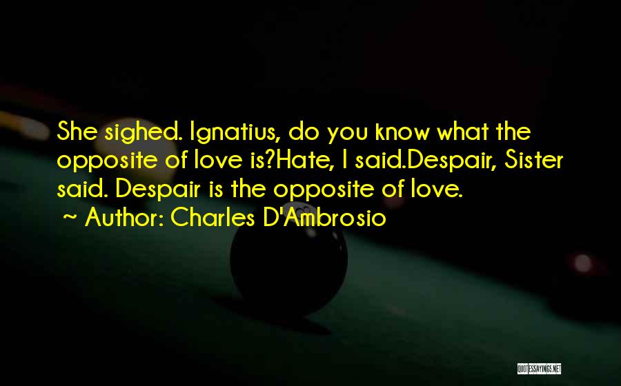 Charles D'Ambrosio Quotes: She Sighed. Ignatius, Do You Know What The Opposite Of Love Is?hate, I Said.despair, Sister Said. Despair Is The Opposite