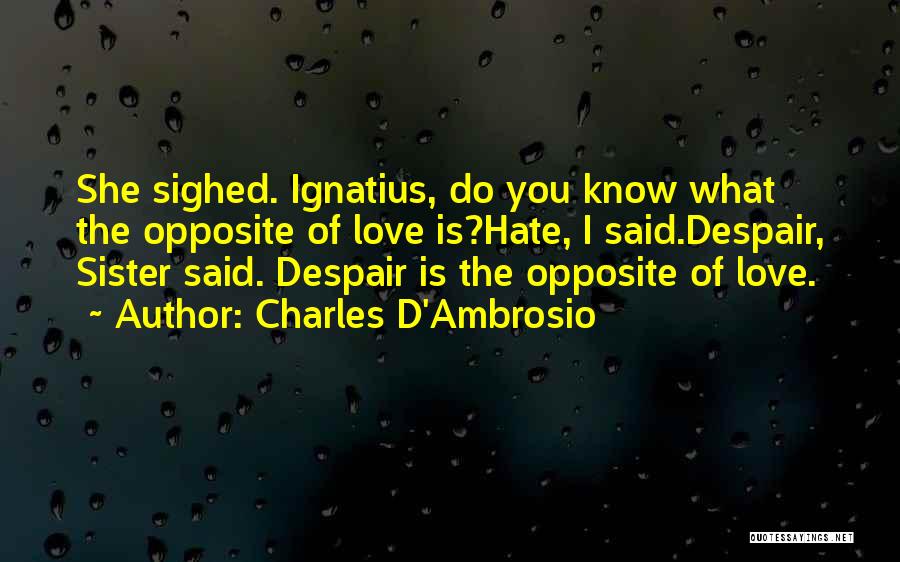 Charles D'Ambrosio Quotes: She Sighed. Ignatius, Do You Know What The Opposite Of Love Is?hate, I Said.despair, Sister Said. Despair Is The Opposite