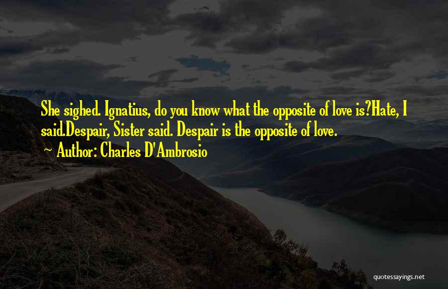 Charles D'Ambrosio Quotes: She Sighed. Ignatius, Do You Know What The Opposite Of Love Is?hate, I Said.despair, Sister Said. Despair Is The Opposite