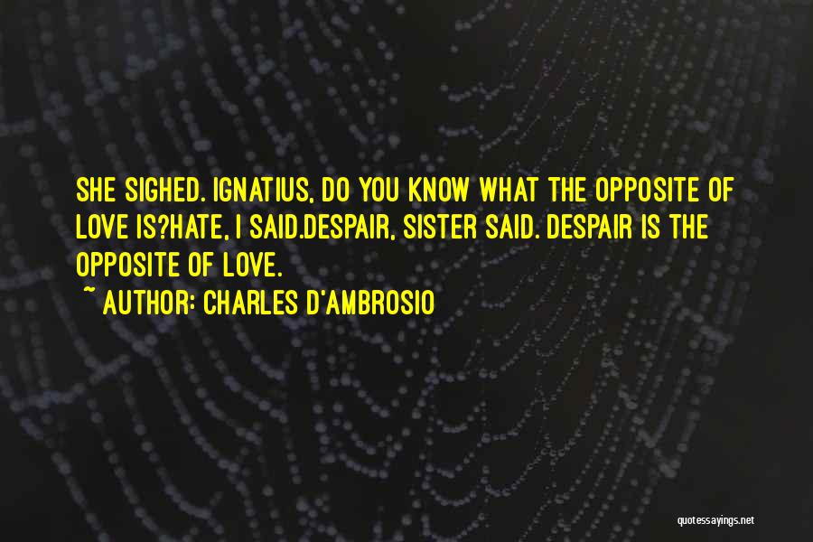 Charles D'Ambrosio Quotes: She Sighed. Ignatius, Do You Know What The Opposite Of Love Is?hate, I Said.despair, Sister Said. Despair Is The Opposite