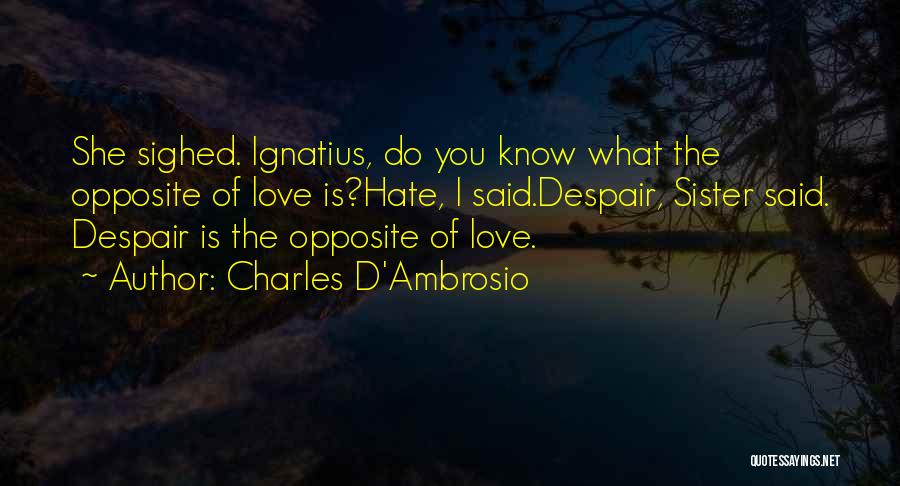 Charles D'Ambrosio Quotes: She Sighed. Ignatius, Do You Know What The Opposite Of Love Is?hate, I Said.despair, Sister Said. Despair Is The Opposite