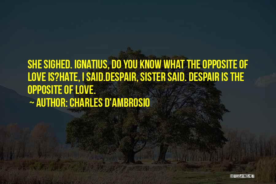 Charles D'Ambrosio Quotes: She Sighed. Ignatius, Do You Know What The Opposite Of Love Is?hate, I Said.despair, Sister Said. Despair Is The Opposite