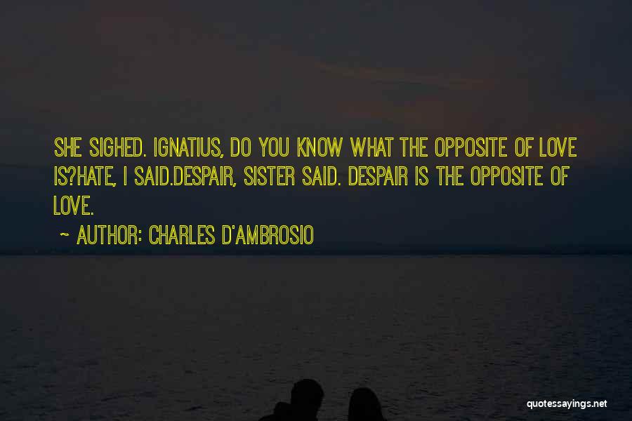 Charles D'Ambrosio Quotes: She Sighed. Ignatius, Do You Know What The Opposite Of Love Is?hate, I Said.despair, Sister Said. Despair Is The Opposite