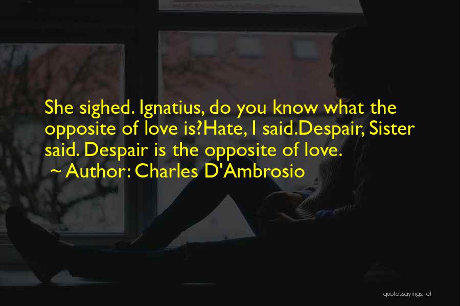 Charles D'Ambrosio Quotes: She Sighed. Ignatius, Do You Know What The Opposite Of Love Is?hate, I Said.despair, Sister Said. Despair Is The Opposite