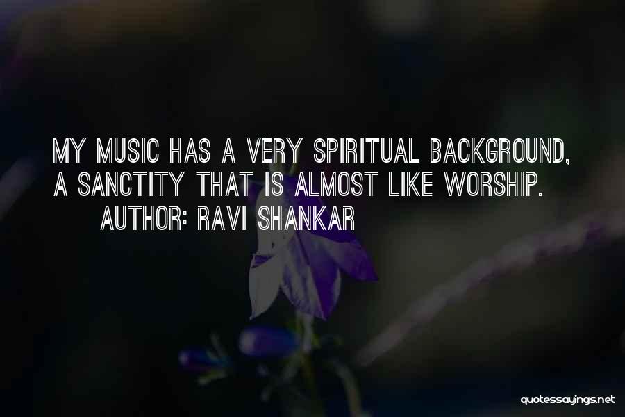 Ravi Shankar Quotes: My Music Has A Very Spiritual Background, A Sanctity That Is Almost Like Worship.