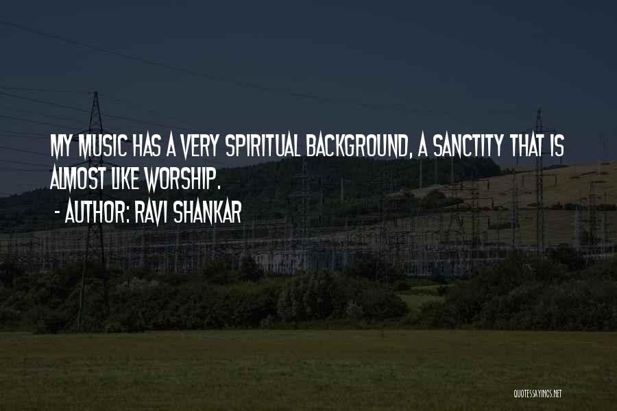 Ravi Shankar Quotes: My Music Has A Very Spiritual Background, A Sanctity That Is Almost Like Worship.