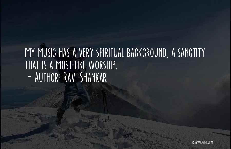 Ravi Shankar Quotes: My Music Has A Very Spiritual Background, A Sanctity That Is Almost Like Worship.