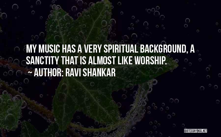 Ravi Shankar Quotes: My Music Has A Very Spiritual Background, A Sanctity That Is Almost Like Worship.