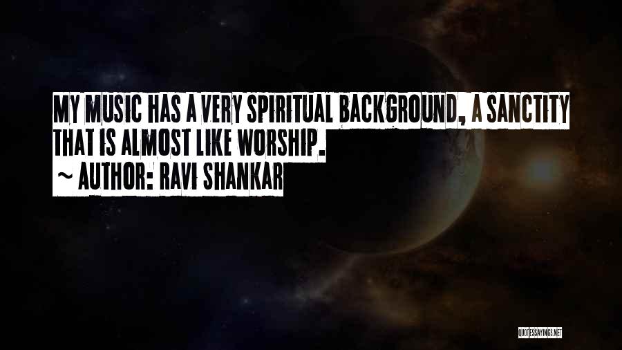 Ravi Shankar Quotes: My Music Has A Very Spiritual Background, A Sanctity That Is Almost Like Worship.