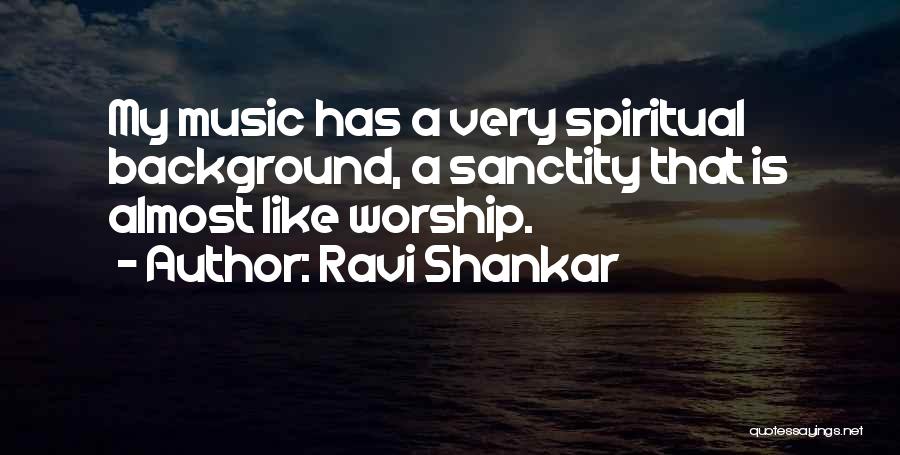 Ravi Shankar Quotes: My Music Has A Very Spiritual Background, A Sanctity That Is Almost Like Worship.