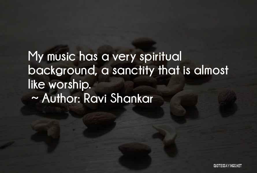 Ravi Shankar Quotes: My Music Has A Very Spiritual Background, A Sanctity That Is Almost Like Worship.